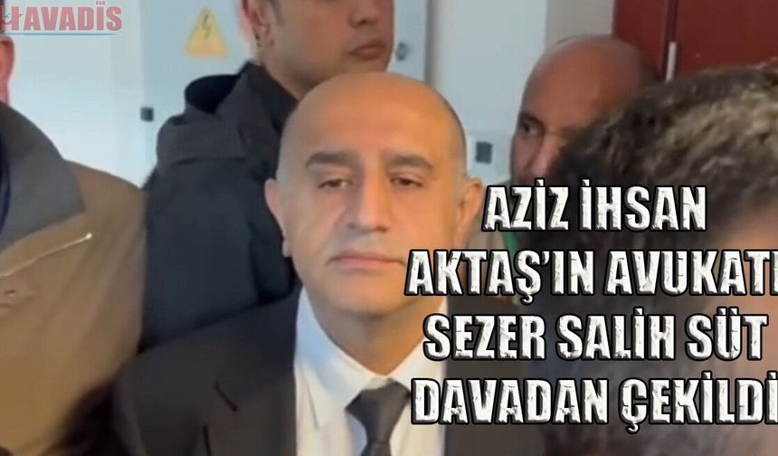 AZİZ İHSAN AKTAŞ DOSYASINDA ÖNEMLİ GELİŞME: Avukat İstifa