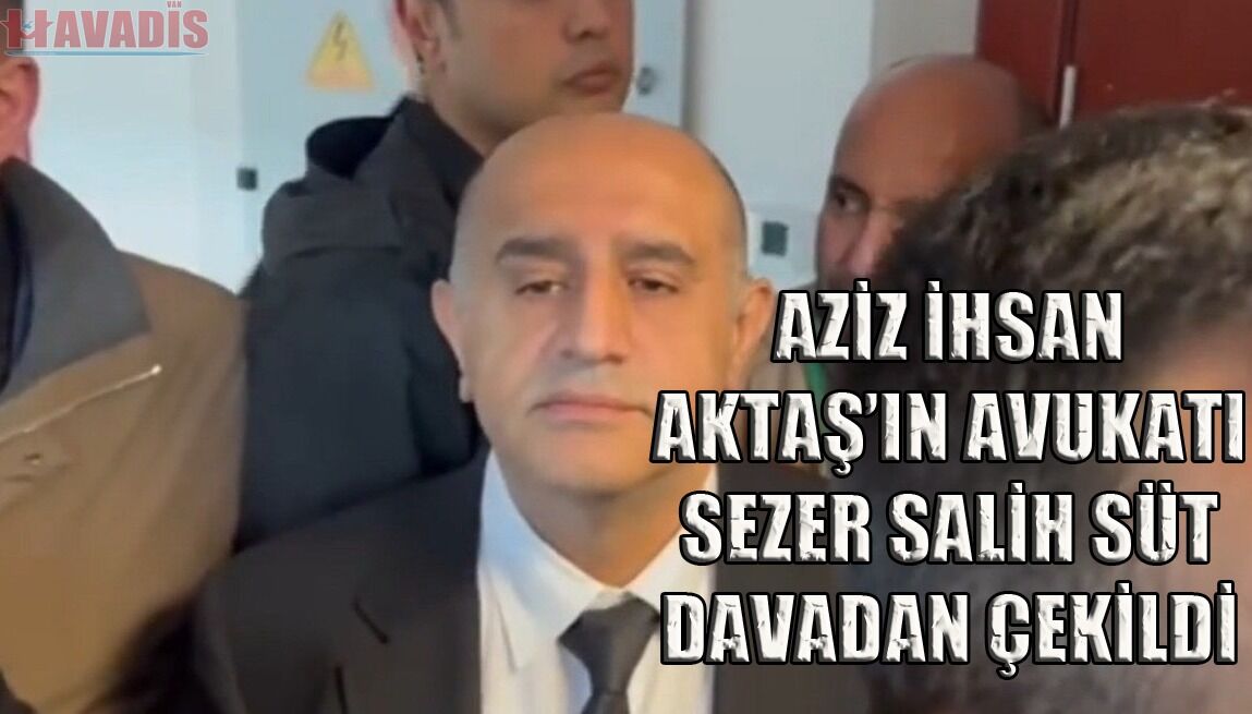 AZİZ İHSAN AKTAŞ DOSYASINDA ÖNEMLİ GELİŞME: Avukat İstifa